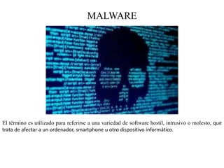 MALWARE
El término es utilizado para referirse a una variedad de software hostil, intrusivo o molesto, que
trata de afectar a un ordenador, smartphone u otro dispositivo informático.
 