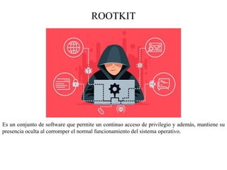 ROOTKIT
Es un conjunto de software que permite un continuo acceso de privilegio y además, mantiene su
presencia oculta al corromper el normal funcionamiento del sistema operativo.
 