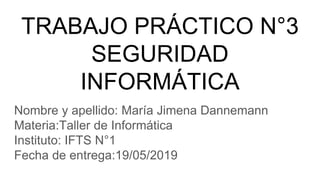 TRABAJO PRÁCTICO N°3
SEGURIDAD
INFORMÁTICA
Nombre y apellido: María Jimena Dannemann
Materia:Taller de Informática
Instituto: IFTS N°1
Fecha de entrega:19/05/2019
 