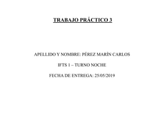 TRABAJO PRÁCTICO 3
APELLIDO Y NOMBRE: PÉREZ MARÍN CARLOS
IFTS 1 – TURNO NOCHE
FECHA DE ENTREGA: 25/05/2019
 