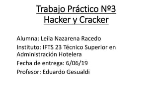 Trabajo Práctico Nº3
Hacker y Cracker
Alumna: Leila Nazarena Racedo
Instituto: IFTS 23 Técnico Superior en
Administración Hotelera
Fecha de entrega: 6/06/19
Profesor: Eduardo Gesualdi
 