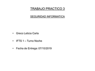 TRABAJO PRACTICO 3
SEGURIDAD INFORMATICA
• Greco Leticia Carla
• IFTS 1 – Turno Noche
• Fecha de Entrega: 07/10/2019
 