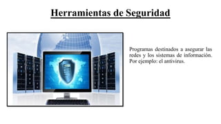 Herramientas de Seguridad
Programas destinados a asegurar las
redes y los sistemas de información.
Por ejemplo: el antivirus.
 
