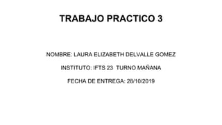 TRABAJO PRACTICO 3
NOMBRE: LAURA ELIZABETH DELVALLE GOMEZ
INSTITUTO: IFTS 23 TURNO MAÑANA
FECHA DE ENTREGA: 28/10/2019
 