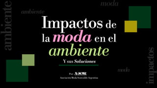 ambiente
impactos
moda
moda
ambiente
Por:
Asociación Moda Sostenible Argentina
Y sus Soluciones
Impactosde
la moda en el
ambiente
 