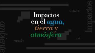 4
Impactos
ambiente
moda
ambiente
moda
Impactos
en el agua,
tierra y
atmósfera
 