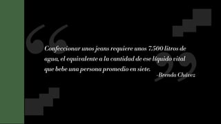 7
Confeccionar unos jeans requiere unos 7.500 litros de
agua, el equivalente a la cantidad de ese líquido vital
que bebe una persona promedio en siete.
-Brenda Chávez
 