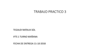 TRABAJO PRACTICO 3
TEGALDI NATALIA SOL
IFTS 1 TURNO MAÑANA
FECHA DE ENTREGA 11-10-2018
 
