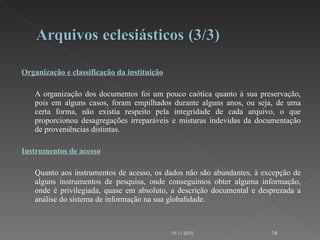 Organização e classificação da instituição   A organização dos documentos foi um pouco caótica quanto à sua preservação, pois em alguns casos, foram empilhados durante alguns anos, ou seja, de uma certa forma, não existia respeito pela integridade de cada arquivo, o que proporcionou desagregações irreparáveis e misturas indevidas da documentação de proveniências distintas.   Instrumentos de acesso   Quanto aos instrumentos de acesso, os dados não são abundantes, à excepção de alguns instrumentos de pesquisa, onde conseguimos obter alguma informação, onde é privilegiada, quase em absoluto, a descrição documental e desprezada a análise do sistema de informação na sua globalidade. 19-11-2010 