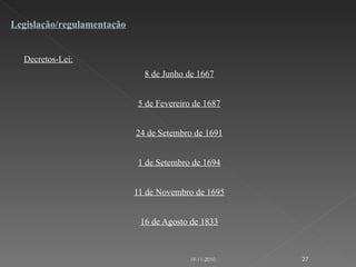 Decretos-Lei: 8 de Junho de 1667 5 de Fevereiro de 1687 24 de Setembro de 1691 1 de Setembro de 1694 11 de Novembro de 1695 16 de Agosto de 1833     Legislação/regulamentação 19-11-2010 