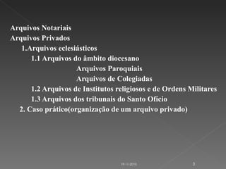 Arquivos Notariais Arquivos Privados 1.Arquivos eclesiásticos    1.1 Arquivos do âmbito diocesano Arquivos Paroquiais  Arquivos de Colegiadas  1.2 Arquivos de Institutos religiosos e de Ordens Militares 1.3 Arquivos dos tribunais do Santo Ofício  2. Caso prático(organização de um arquivo privado) 19-11-2010 