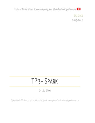 Institut National des Sciences Appliquées et de Technologie Tunisie
Big Data
2015-2016
TP3- SPARK
Dr. Lilia SFAXI
Objectifs du TP : Introduction à Apache Spark, exemples d’utilisation et performance
 