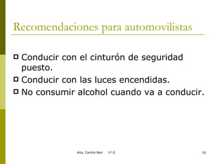 Recomendaciones para automovilistas Conducir con el cinturón de seguridad puesto. Conducir con las luces encendidas. No consumir alcohol cuando va a conducir. 