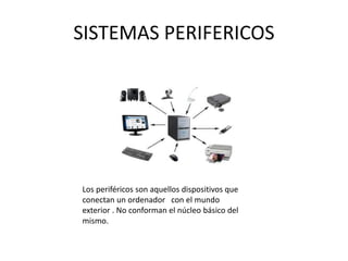 SISTEMAS PERIFERICOS
Los periféricos son aquellos dispositivos que
conectan un ordenador con el mundo
exterior . No conforman el núcleo básico del
mismo.
 