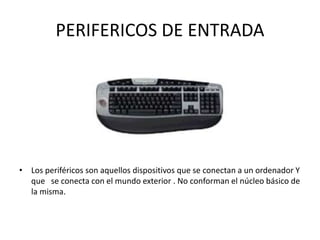 PERIFERICOS DE ENTRADA
• Los periféricos son aquellos dispositivos que se conectan a un ordenador Y
que se conecta con el mundo exterior . No conforman el núcleo básico de
la misma.
 