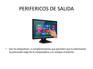 PERIFERICOS DE SALIDA
• Son los dispositivos o complementarios que permiten que la información
ya procesada salga de la computadora y se vuelque al exterior.
 