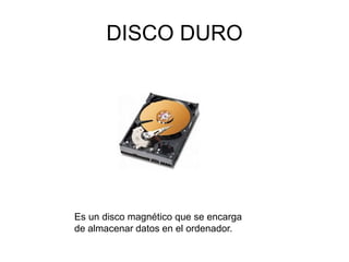 DISCO DURO
Es un disco magnético que se encarga
de almacenar datos en el ordenador.
 