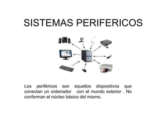 SISTEMAS PERIFERICOS
Los periféricos son aquellos dispositivos que
conectan un ordenador con el mundo exterior . No
conforman el núcleo básico del mismo.
 