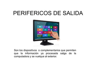 PERIFERICOS DE SALIDA
Son los dispositivos o complementarios que permiten
que la información ya procesada salga de la
computadora y se vuelque al exterior.
 