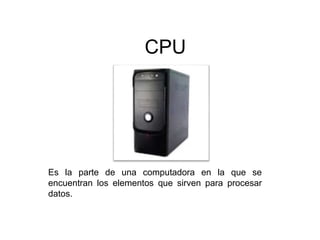 Es la parte de una computadora en la que se
encuentran los elementos que sirven para procesar
datos.
CPU
 