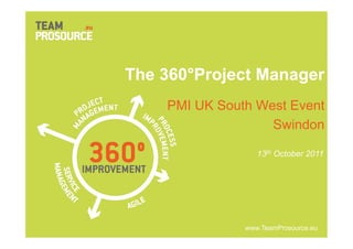 The 360°Project Manager
        PMI UK South West Event
                       Swindon

                            13th October 2011




                         www.TeamProsource.eu
  www.TeamProsource.eu
 