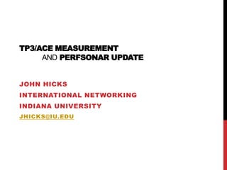 TP3/ACE measurementandperfSONAR update John Hicks International Networking Indiana University jhicks@iu.edu 