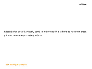 Reposicionar el café Arlistan, como la mejor opción a la hora de hacer un break y tomar un café espumante y sabroso .  