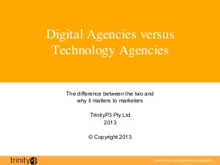 Digital Agencies versus 
 Technology Agencies	



    The difference between the two and
        why it matters to marketers

             TrinityP3 Pty Ltd
                    2013

            © Copyright 2013



                                         marketing management consultants
 