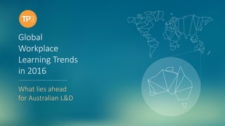 #TP3chat
Global
Workplace
Learning Trends
in 2016
What lies ahead
for Australian L&D
 