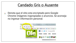 Candado Gris o Ausente
Denota que el sitio esta encriptado pero Google
Chrome imágenes inapropiadas o anuncios. Se aconseja
no ingresar información personal.
 