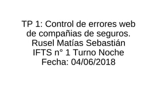 TP 1: Control de errores web
de compañias de seguros.
Rusel Matías Sebastián
IFTS n° 1 Turno Noche
Fecha: 04/06/2018
 