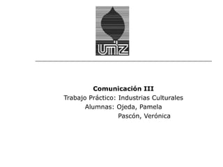 Comunicación III
Trabajo Práctico: Industrias Culturales
       Alumnas: Ojeda, Pamela
                  Pascón, Verónica
 