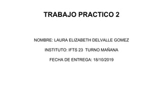 TRABAJO PRACTICO 2
NOMBRE: LAURA ELIZABETH DELVALLE GOMEZ
INSTITUTO: IFTS 23 TURNO MAÑANA
FECHA DE ENTREGA: 18/10/2019
 