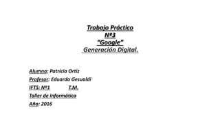 Trabajo Práctico
Nº3
“Google”
Generación Digital.
Alumna: Patricia Ortiz
Profesor: Eduardo Gesualdi
IFTS: Nº1 T.M.
Taller de Informática
Año: 2016
 