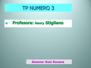 TP NUMERO 3

   Profesora: Nancy Stigliano




             Alumna: Ruiz Roxana
 