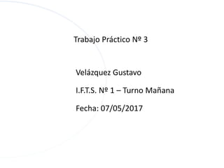 Velázquez Gustavo
I.F.T.S. Nº 1 – Turno Mañana
Fecha: 07/05/2017
Trabajo Práctico Nº 3
 