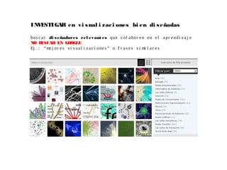 INVESTIGAR en vi sual i zaci ones bi en di señadas
bus c a r di señadores rel evant es que c ol a bor en en el apr endi z a j e
NO BUSCAR EN GOOGLE
Ej . : “me j or es vi s ua l i z a ci one s ” o f r as e s s i mi l a r es
 
