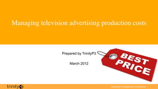 Managing television advertising production costs	




                  Prepared by TrinityP3

                      March 2012




                                          marketing management consultants
 