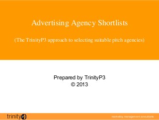 marketing management consultants
	

Advertising Agency Shortlists

(The TrinityP3 approach to selecting suitable pitch agencies)	

Prepared by TrinityP3
© 2013
 