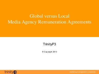 marketing management consultants
Global versus Local 
Media Agency Remuneration Agreements	

TrinityP3
© Copyright 2013
 