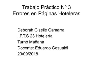 Trabajo Práctico Nº 3
Errores en Páginas Hoteleras
Deborah Giselle Gamarra
I.F.T.S 23 Hotelería
Turno Mañana
Docente: Eduardo Gesualdi
29/09/2018
 