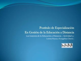 Postítulo de Especialización  En Gestión de la Educación a Distancia  Los Gestores de la Educación a Distancia .: Actividad 3.:  Lorena Piazza y Evangelina Chavez.: 