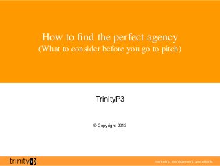 marketing management consultants
How to ﬁnd the perfect agency
(What to consider before you go to pitch)	

TrinityP3
© Copyright 2013
 