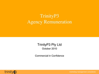 TrinityP3
Agency Remuneration



    TrinityP3 Pty Ltd
        October 2010

   Commercial in Confidence



                                                            1   
                              marketing management consultants
 