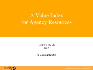 A Value Index
for Agency Resources 	



       TrinityP3 Pty Ltd
              2013

       © Copyright 2013


                                                          1	




                           marketing management consultants
 