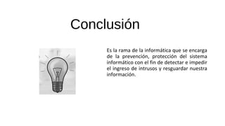 Conclusión
Es la rama de la informática que se encarga
de la prevención, protección del sistema
informático con el fin de detectar e impedir
el ingreso de intrusos y resguardar nuestra
información.
 