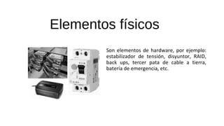 Elementos físicos
Son elementos de hardware, por ejemplo:
estabilizador de tensión, disyuntor, RAID,
back ups, tercer pata de cable a tierra,
batería de emergencia, etc.
 