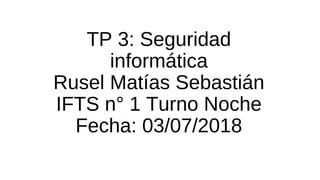 TP 3: Seguridad
informática
Rusel Matías Sebastián
IFTS n° 1 Turno Noche
Fecha: 03/07/2018
 