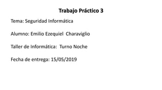 Trabajo Práctico 3
Tema: Seguridad Informática
Alumno: Emilio Ezequiel Charaviglio
Taller de Informática: Turno Noche
Fecha de entrega: 15/05/2019
 