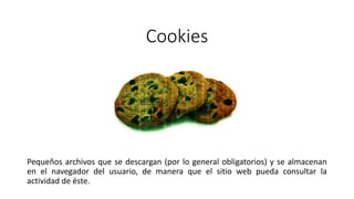 Cookies
Pequeños archivos que se descargan (por lo general obligatorios) y se almacenan
en el navegador del usuario, de manera que el sitio web pueda consultar la
actividad de éste.
 